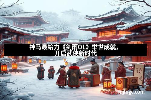 神马最给力《剑雨OL》举世成就，开启武侠新时代