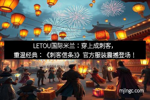 LETOU国际米兰：穿上成刺客，重温经典：《刺客信条3》官方服装震撼登场！