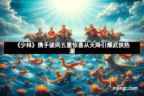 《少林》携手骏网五重惊喜从天降引爆武侠热潮