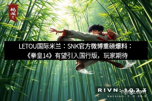 LETOU国际米兰：SNK官方微博重磅爆料：《拳皇14》有望引入国行版，玩家期待再升级！